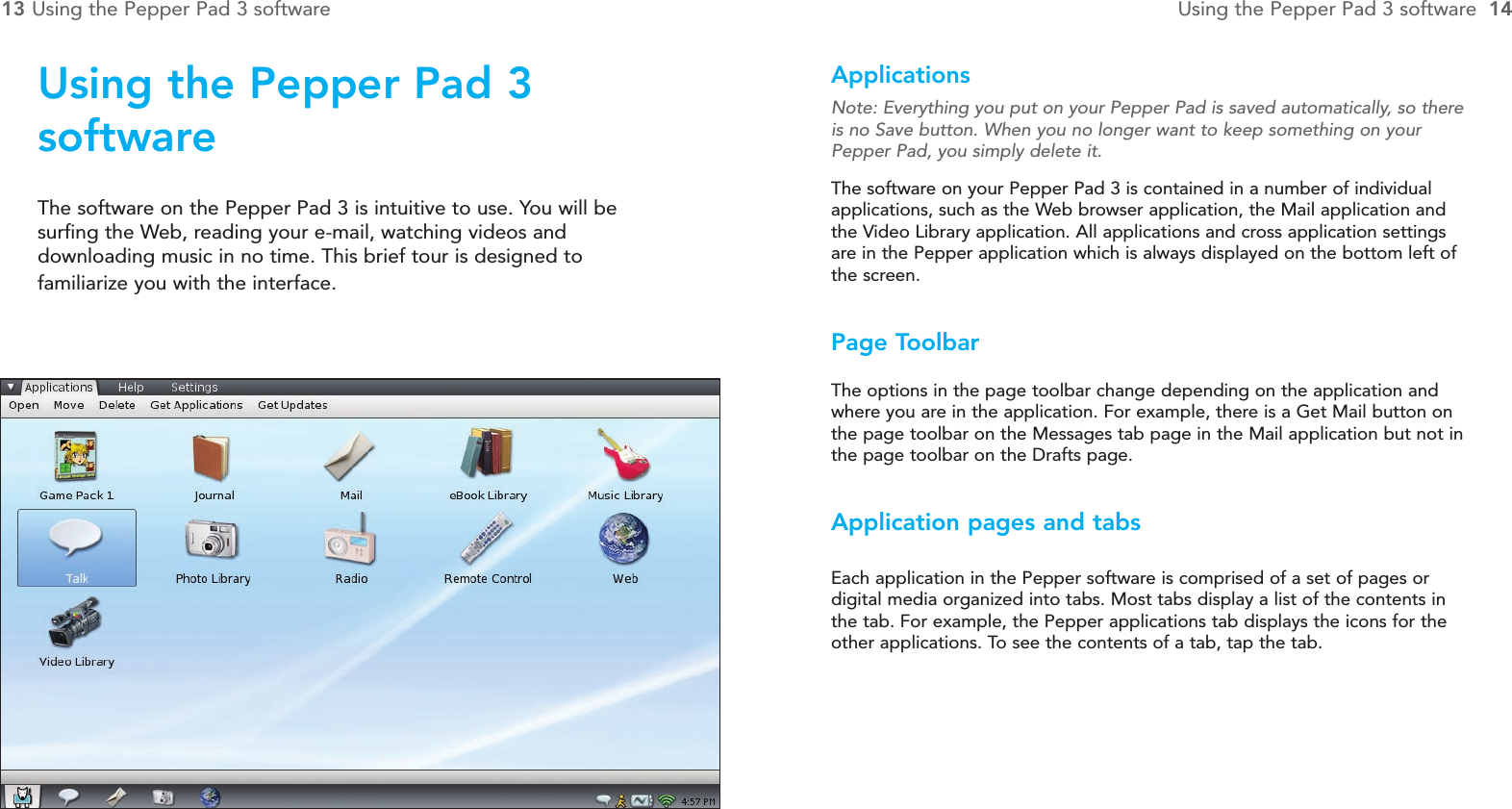 Applications Note: Everything you put on your Pepper Pad is saved automatically, so thereis no Save button. When you no longer want to keep something on yourPepper Pad, you simply delete it.The software on your Pepper Pad 3 is contained in a number of individualapplications, such as the Web browser application, the Mail application andthe Video Library application. All applications and cross application settingsare in the Pepper application which is always displayed on the bottom left ofthe screen.Page ToolbarThe options in the page toolbar change depending on the application andwhere you are in the application. For example, there is a Get Mail button onthe page toolbar on the Messages tab page in the Mail application but not inthe page toolbar on the Drafts page.Application pages and tabsEach application in the Pepper software is comprised of a set of pages or digital media organized into tabs. Most tabs display a list of the contents inthe tab. For example, the Pepper applications tab displays the icons for theother applications. To see the contents of a tab, tap the tab.Using the Pepper Pad 3 softwareThe software on the Pepper Pad 3 is intuitive to use. You will be surfing the Web, reading your e-mail, watching videos and downloading music in no time. This brief tour is designed to familiarize you with the interface.13 Using the Pepper Pad 3 software Using the Pepper Pad 3 software  14