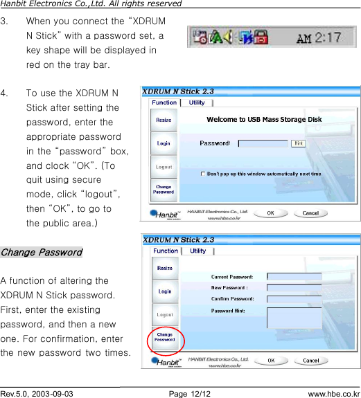 Hanbit Electronics Co.,Ltd. All rights reserved        Rev.5.0, 2003-09-03                        Page 12/12                         www.hbe.co.kr 3.  When you connect the “XDRUM N Stick” with a password set, a key shape will be displayed in red on the tray bar.  4.  To use the XDRUM N Stick after setting the password, enter the appropriate password in the “password” box, and clock “OK”. (To quit using secure mode, click “logout”, then “OK”, to go to the public area.)  Change Password  A function of altering the XDRUM N Stick password. First, enter the existing password, and then a new one. For confirmation, enter the new password two times.  
