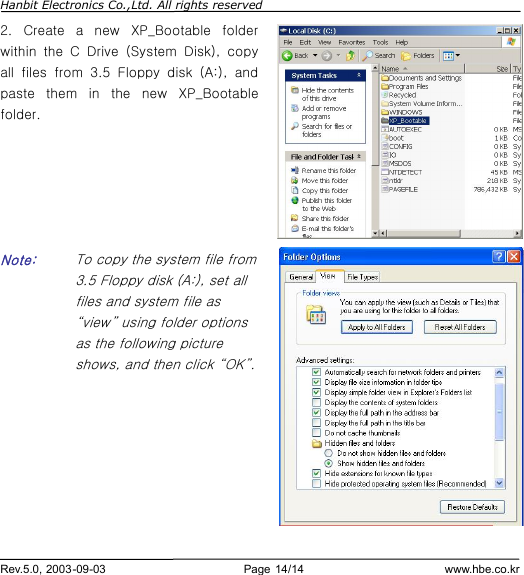 Hanbit Electronics Co.,Ltd. All rights reserved        Rev.5.0, 2003-09-03                        Page 14/14                         www.hbe.co.kr 2.  Create a new XP_Bootable folder within the C Drive (System Disk), copy all files from 3.5 Floppy disk (A:), and paste them in the new XP_Bootable folder.         Note:    To copy the system file from 3.5 Floppy disk (A:), set all files and system file as “view” using folder options as the following picture shows, and then click “OK”.         