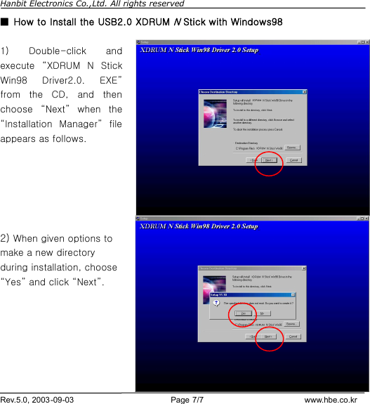 Hanbit Electronics Co.,Ltd. All rights reserved        Rev.5.0, 2003-09-03                        Page 7/7                         www.hbe.co.kr ■  How to Install the USB2.0 XDRUM N Stick with Windows98  1)  Double-click and execute  “XDRUM N Stick Win98 Driver2.0. EXE” from the CD,  and  then choose  “Next” when the “Installation Manager” file appears as follows.      2) When given options to make a new directory during installation, choose “Yes” and click “Next”.       