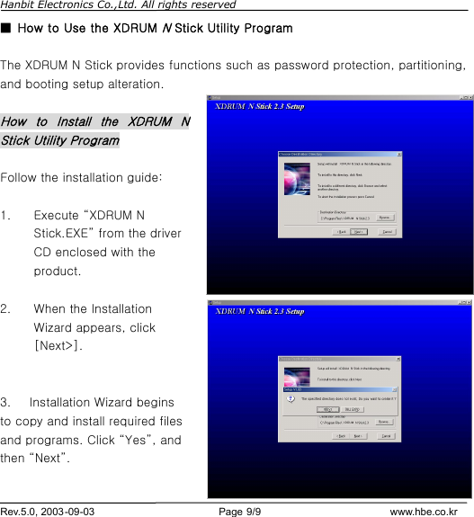 Hanbit Electronics Co.,Ltd. All rights reserved        Rev.5.0, 2003-09-03                        Page 9/9                         www.hbe.co.kr ■  How to Use the XDRUM N Stick Utility Program  The XDRUM N Stick provides functions such as password protection, partitioning, and booting setup alteration.    How to Install the XDRUM N Stick Utility Program  Follow the installation guide:  1.  Execute “XDRUM N Stick.EXE” from the driver CD enclosed with the product.  2.  When the Installation Wizard appears, click [Next&gt;].   3.   Installation Wizard begins to copy and install required files and programs. Click “Yes”, and then “Next”. 