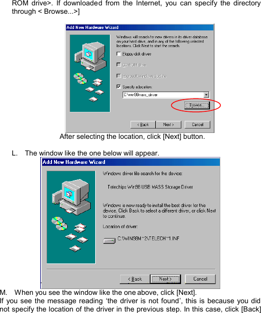  ROM drive&gt;. If downloaded from the Internet, you can specify the directory through &lt; Browse...&gt;]    After selecting the location, click [Next] button.  L.  The window like the one below will appear.  M.  When you see the window like the one above, click [Next]. If you see the message reading  ‘the driver is not found’, this is because you did not specify the location of the driver in the previous step. In this case, click [Back]  I N S T A L L            13 