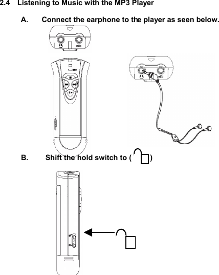  2.4  Listening to Music with the MP3 Player  A.  Connect the earphone to the player as seen below.                B.   Shift the hold switch to (     )                     LI      STENMUSIC18