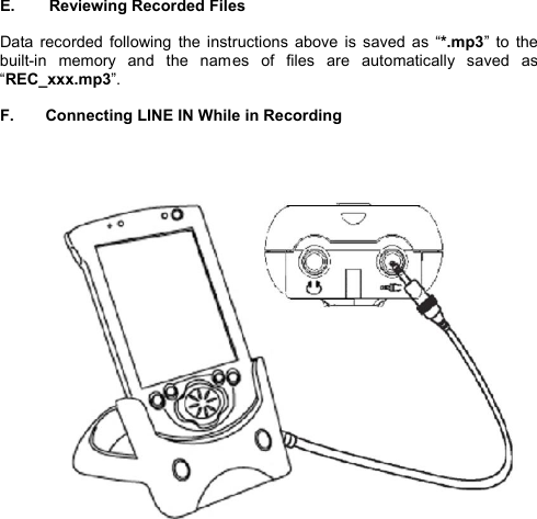  E.   Reviewing Recorded Files  Data recorded following the instructions above is saved as  “*.mp3” to the built-in memory and the names of files are automatically saved as “REC_xxx.mp3”.  F.  Connecting LINE IN While in Recording                                  R E C O R D I N G          27 