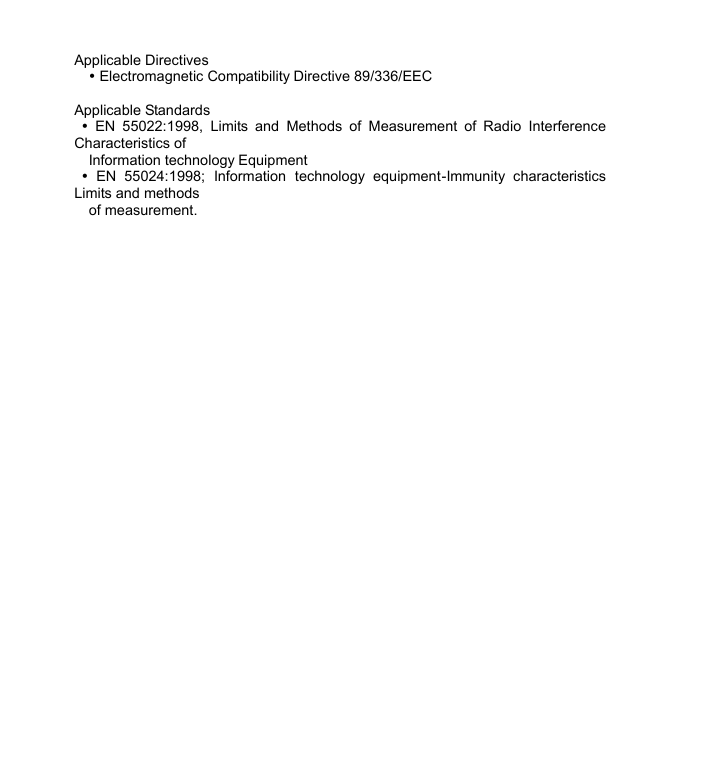  Applicable Directives Ÿ Electromagnetic Compatibility Directive 89/336/EEC  Applicable Standards  Ÿ EN 55022:1998, Limits and Methods of Measurement of Radio Interference Characteristics of   Information technology Equipment  Ÿ EN 55024:1998;  Information technology equipment-Immunity characteristics Limits and methods   of measurement.                                