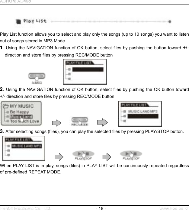  18     Play List function allows you to select and play only the songs (up to 10 songs) you want to listen out of songs stored in MP3 Mode. 1. Using the NAVIGATION function of OK button, select files by pushing the button toward +/- direction and store files by pressing REC/MODE button                      2. Using the NAVIGATION function of OK button, select files by pushing the OK button toward +/- direction and store files by pressing REC/MODE button.                    3. After selecting songs (files), you can play the selected files by pressing PLAY/STOP button.                    When PLAY LIST is in play, songs (files) in PLAY LIST will be continuously repeated regardless of pre-defined REPEAT MODE.       
