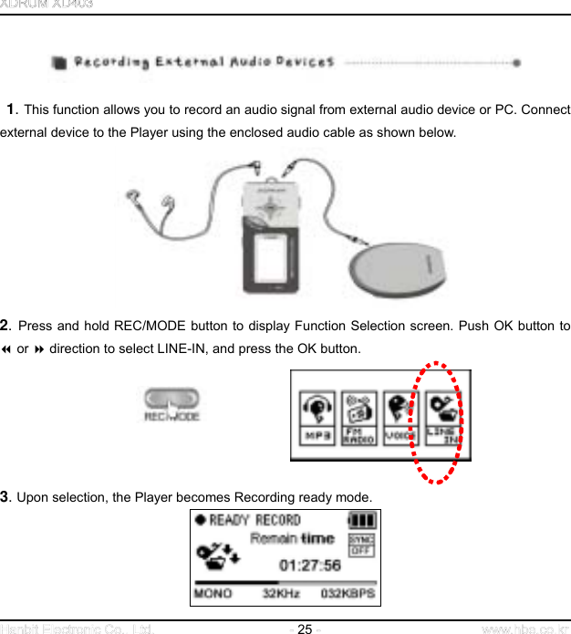  25       1. This function allows you to record an audio signal from external audio device or PC. Connect external device to the Player using the enclosed audio cable as shown below.  2. Press and hold REC/MODE button to display Function Selection screen. Push OK button to  or  direction to select LINE-IN, and press the OK button.             3. Upon selection, the Player becomes Recording ready mode.  