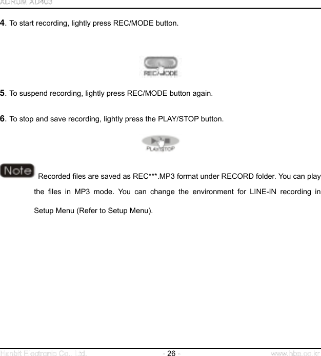  26   4. To start recording, lightly press REC/MODE button.      5. To suspend recording, lightly press REC/MODE button again.     6. To stop and save recording, lightly press the PLAY/STOP button.     Recorded files are saved as REC***.MP3 format under RECORD folder. You can play the files in MP3 mode. You can change the environment for LINE-IN recording in Setup Menu (Refer to Setup Menu).                 