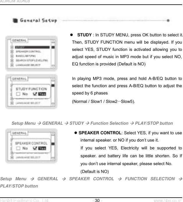  30         STUDY : In STUDY MENU, press OK button to select it. Then, STUDY FUNCTION menu will be displayed. If you select YES, STUDY function is activated allowing you to adjust speed of music in MP3 mode but if you select NO, EQ function is provided (Default is NO)   In playing MP3 mode, press and hold A-B/EQ button to select the function and press A-B/EQ button to adjust the speed by 6 phases   (Normal / Slow1 / Slow2···Slow5).    Setup Menu  GENERAL  STUDY  Function Selection  PLAY/STOP button   SPEAKER CONTROL: Select YES, if you want to use internal speaker. or NO if you don’t use it.   If you select YES, Electricity will be supported to speaker. and battery life can be little shorten. So If      you don’t use internal speaker, please select No. (Default is NO) Setup Menu  GENERAL  SPEAKER CONTROL  FUNCTION SELECTION  PLAY/STOP button   