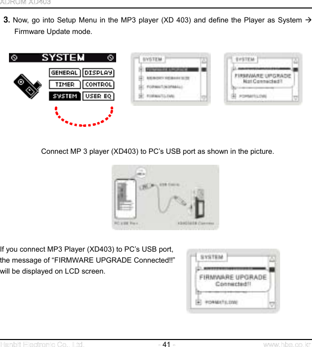  41    3. Now, go into Setup Menu in the MP3 player (XD 403) and define the Player as System  Firmware Update mode.                        Connect MP 3 player (XD403) to PC’s USB port as shown in the picture.                     If you connect MP3 Player (XD403) to PC’s USB port,   the message of “FIRMWARE UPGRADE Connected!!”   will be displayed on LCD screen.              