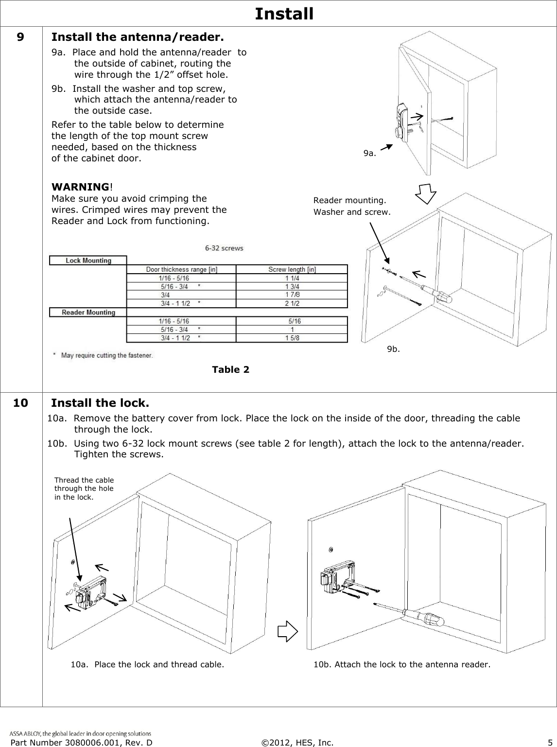  Part Number 3080006.001, Rev. D  &copy;2012, HES, Inc.                      5   Install 9 Install the antenna/reader. 9a.  Place and hold the antenna/reader  to the outside of cabinet, routing the wire through the 1/2&rdquo; offset hole.  9b.  Install the washer and top screw, which attach the antenna/reader to the outside case. Refer to the table below to determine the length of the top mount screw needed, based on the thickness  of the cabinet door.  WARNING!  Make sure you avoid crimping the wires. Crimped wires may prevent the Reader and Lock from functioning.         Table 2.   10   Install the lock. 10a.  Remove the battery cover from lock. Place the lock on the inside of the door, threading the cable through the lock. 10b.  Using two 6-32 lock mount screws (see table 2 for length), attach the lock to the antenna/reader.  Tighten the screws.    Reader mounting. Washer and screw. 9a. 9b. Thread the cable through the hole in the lock. 10a.  Place the lock and thread cable. 10b. Attach the lock to the antenna reader. Table 2 