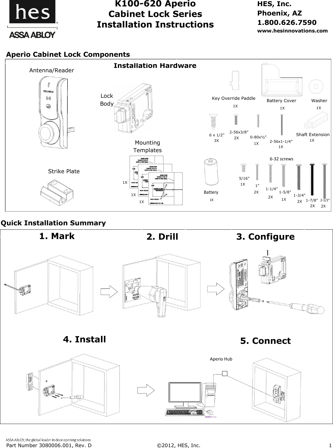 Part Number 3080006.001, Rev. D  &copy;2012, HES, Inc.                      1      K100-620 Aperio Cabinet Lock Series Installation Instructions HES, Inc. Phoenix, AZ 1.800.626.7590 www.hesinnovations.com                                                                                                                                                                                        Machine screw with washer Card Reader Template Installation Hardware Strike Plate Antenna/Reader 6-32 screws 2X 5/16&rdquo; 1&rdquo; 1-5/8&rdquo; 1-1/4&rdquo; 1-3/4&rdquo; 2-1/2&rdquo; 2X 1X 1X 2X 2X Shaft Extension Battery Cover Washer 0-80x&frac12;&rdquo; 2-56x3/8&rdquo; 2-56x1-1/4&rdquo; Battery Key Override Paddle 1X 1X 1X 1X 2X 1X 1X 1X Mounting Templates 1X 1X 1X 6 x 1/2&rdquo; 3X Aperio Cabinet Lock Components Quick Installation Summary Lock Body 5. Connect 2. Drill 3. Configure 1. Mark 4. Install Aperio Hub 1-7/8&rdquo;  2X 