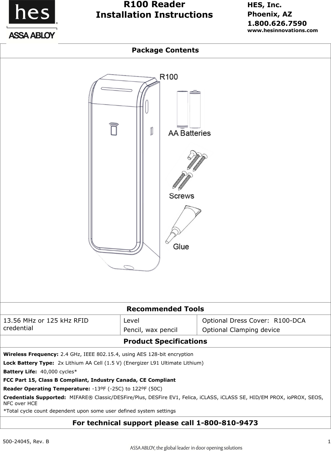    R100 Reader Installation Instructions  Package Contents                  Recommended Tools  !"#$%$&amp;&amp;'(')%$'*$+Product Specifications Wireless Frequency:,---./&amp;+)-0.12$Lock Battery Type:# 3/*))'4564-+ 78* 3/*6Battery Life:  2&amp;9 FCC Part 15, Class B Compliant, Industry Canada, CE Compliant Reader Operating Temperature::4'6:4'6  Credentials Supported:)-;'&amp;&amp;<-0<!/&amp;-0-5' )00' )000-<-!%=!%=0-%0>''-9?2/$/$&amp;*/&amp;@&amp;2&amp;*&amp;+&amp;For technical support please call 1-800-810-9473 HES, Inc. Phoenix, AZ 1.800.626.7590 www.hesinnovations.com 