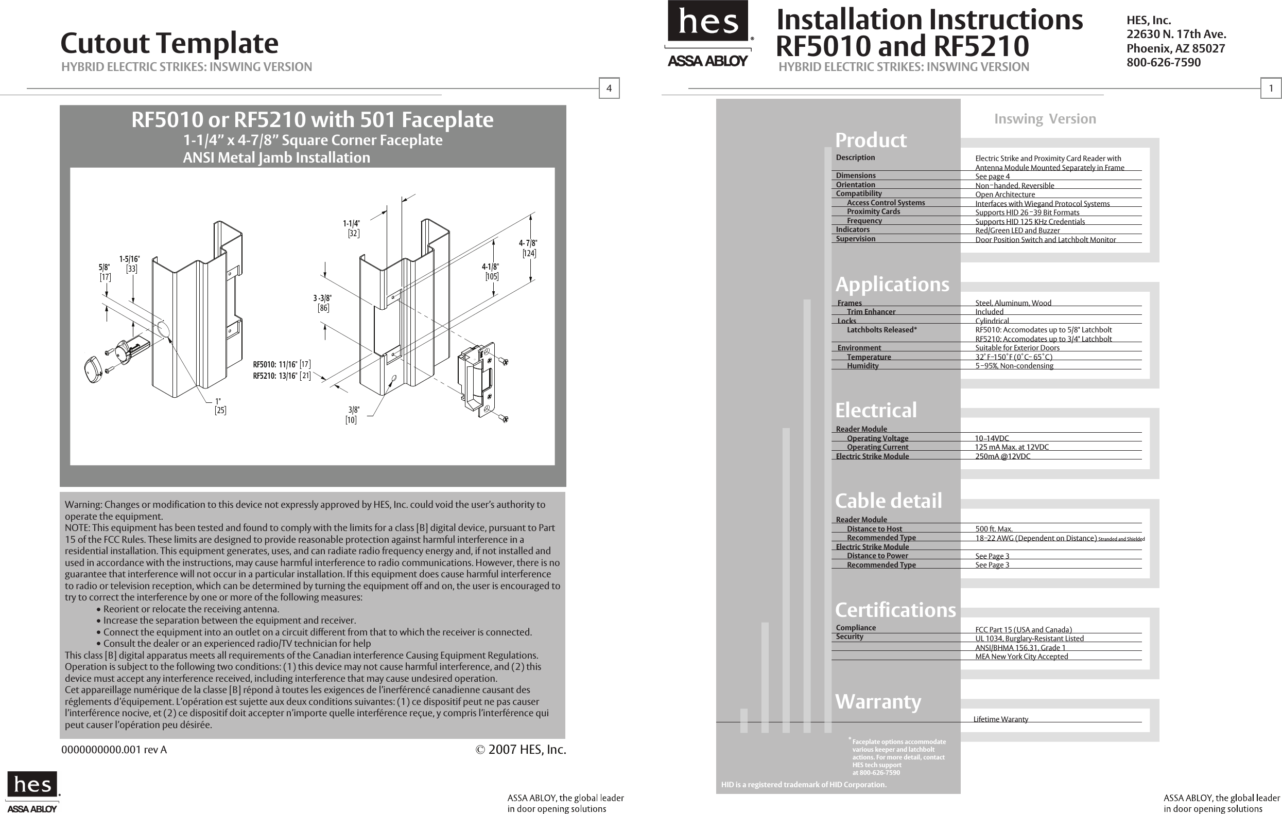 &reg;RF5010 and RF52101-1/4&rdquo; x 4-7/8&rdquo; Square Corner FaceplateANSI Metal Jamb InstallationRF5000 or RF5200 with 501 Faceplate1-1/4&rdquo; x 4-7/8&rdquo; Square Corner FaceplateANSI Metal Jamb InstallationRF5000 or RF5200 with 501 FaceplateInstallation InstructionsCutout TemplateProductApplicationsElectricalCable detailCertificationsWarrantyDescriptionDimensionsOrientationCompatibility       Access Control Systems       Proximity Cards       FrequencyIndicatorsSupervisionElectric Strike and Proximity Card Reader withAntenna Module Mounted Separately in FrameSee page 4Non   handed, ReversibleOpen ArchitectureInterfaces with Wiegand Protocol Systems Supports HID 26   39 Bit FormatsSupports HID 125 KHz CredentialsRed/Green LED and BuzzerDoor Position Switch and Latchbolt MonitorFrames      Trim EnhancerLocks      Latchbolts Released*Environment      Temperature      HumiditySteel, Aluminum, WoodIncludedCylindricalRF5010: Accomodates up to 5/8" LatchboltRF5210: Accomodates up to 3/4" LatchboltSuitable for Exterior Doors32  F  150  F (0  C   65  C)5   95%, Non-condensingReader Module       Distance to Host       Recommended TypeElectric Strike Module       Distance to Power       Recommended Type500 ft. Max. 18  22 AWG (Dependent on Distance) Stranded and Shielded See Page 3See Page 3ComplianceSecurity FCC Part 15 (USA and Canada)UL 1034, Burglary-Resistant ListedANSI/BHMA 156.31, Grade 1MEA New York City AcceptedLifetime WarantyInswing  VersionHYBRID ELECTRIC STRIKES: INSWING VERSIONHYBRID ELECTRIC STRIKES: INSWING VERSIONHES, Inc.22630 N. 17th Ave.Phoenix, AZ 85027800-626-75903 -3/8"86RF5010:  11/16"RF5210:  13/16" 211-1/4"324- 7/8"1244-1/8"1053/8"101"1-5/16"335/8"172517&copy; 2007 HES, Inc.0000000000.001 rev AReader/Antenna Door Position Switch Hybrid Electric Strike&reg;Reader Module       Operating Voltage                                          10  14VDC       Operating Current                                          125 mA Max. at 12VDCElectric Strike Module                                          250mA @12VDCHID is a registered trademark of HID Corporation.14*Faceplate options accommodate various keeper and latchbolt actions. For more detail, contact HES tech support at 800-626-75901-1/4&rdquo; x 4-7/8&rdquo; Square Corner FaceplateANSI Metal Jamb InstallationRF5010 or RF5210 with 501 FaceplateWarning: Changes or modification to this device not expressly approved by HES, Inc. could void the user&rsquo;s authority to operate the equipment.NOTE: This equipment has been tested and found to comply with the limits for a class [B] digital device, pursuant to Part 15 of the FCC Rules. These limits are designed to provide reasonable protection against harmful interference in a residential installation. This equipment generates, uses, and can radiate radio frequency energy and, if not installed and used in accordance with the instructions, may cause harmful interference to radio communications. However, there is no guarantee that interference will not occur in a particular installation. If this equipment does cause harmful interference to radio or television reception, which can be determined by turning the equipment off and on, the user is encouraged to try to correct the interference by one or more of the following measures:  Reorient or relocate the receiving antenna.  Increase the separation between the equipment and receiver.  Connect the equipment into an outlet on a circuit different from that to which the receiver is connected.  Consult the dealer or an experienced radio/TV technician for helpThis class [B] digital apparatus meets all requirements of the Canadian interference Causing Equipment Regulations. Operation is subject to the following two conditions: (1) this device may not cause harmful interference, and (2) this device must accept any interference received, including interference that may cause undesired operation.Cet appareillage num&eacute;rique de la classe [B] r&eacute;pond &agrave; toutes les exigences de l&rsquo;inerf&eacute;renc&eacute; canadienne causant des r&eacute;glements d&rsquo;&eacute;quipement. L&rsquo;op&eacute;ration est sujette aux deux conditions suivantes: (1) ce dispositif peut ne pas causer l&rsquo;interf&eacute;rence nocive, et (2) ce dispositif doit accepter n&rsquo;importe quelle interf&eacute;rence re&ccedil;ue, y compris l&rsquo;interf&eacute;rence qui peut causer l&rsquo;op&eacute;ration peu d&eacute;sir&eacute;e.