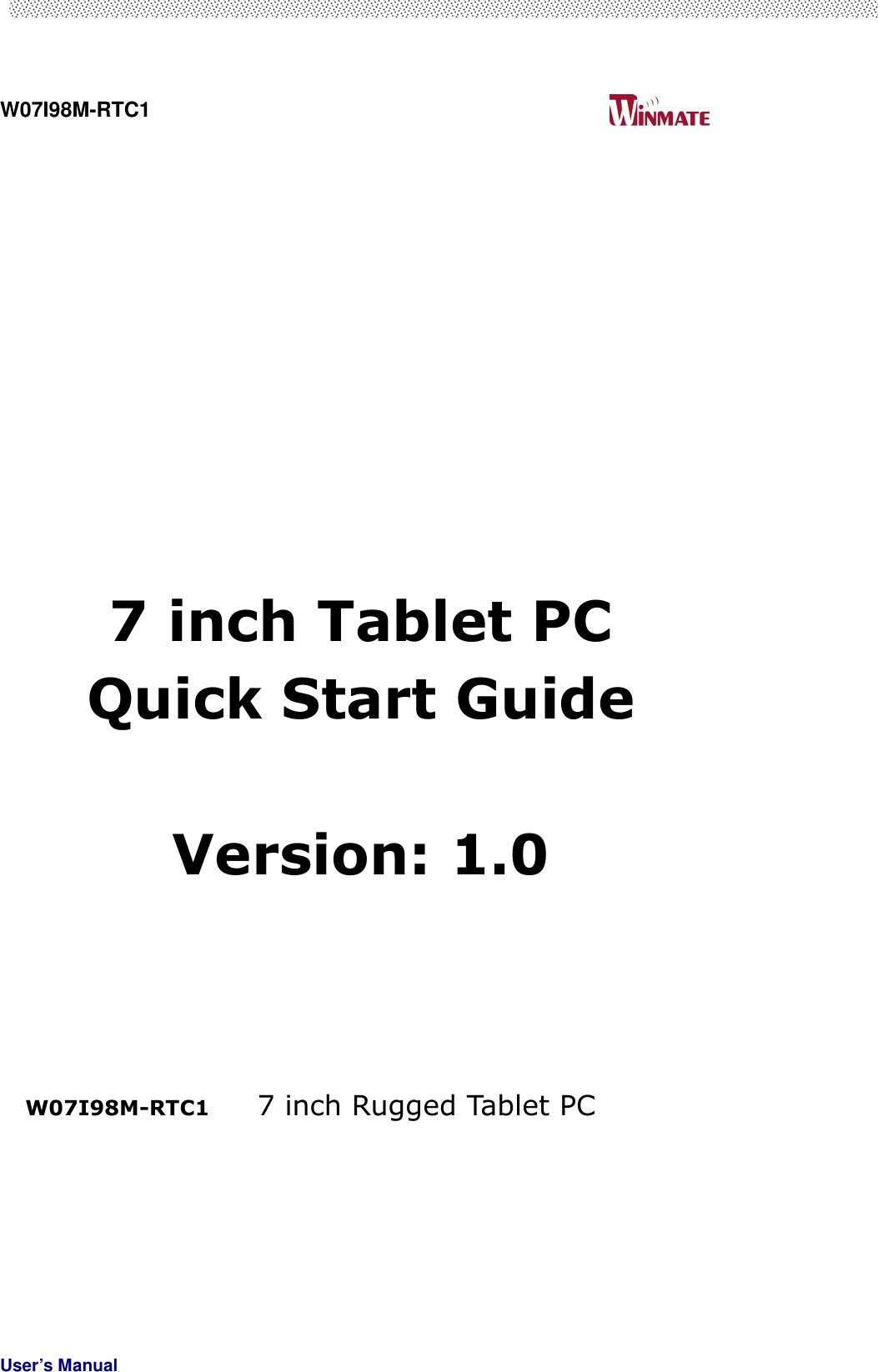  W07I98M-RTC1                                                                                   User’s Manual                                                               7 inch Tablet PC   Quick Start Guide  Version: 1.0         W07I98M-RTC1  7 inch Rugged Tablet PC     
