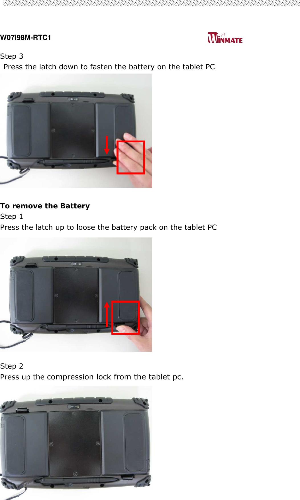  W07I98M-RTC1                                                                                   User’s Manual                                                   17 Step 3 Press the latch down to fasten the battery on the tablet PC               To remove the Battery Step 1 Press the latch up to loose the battery pack on the tablet PC             Step 2   Press up the compression lock from the tablet pc.         