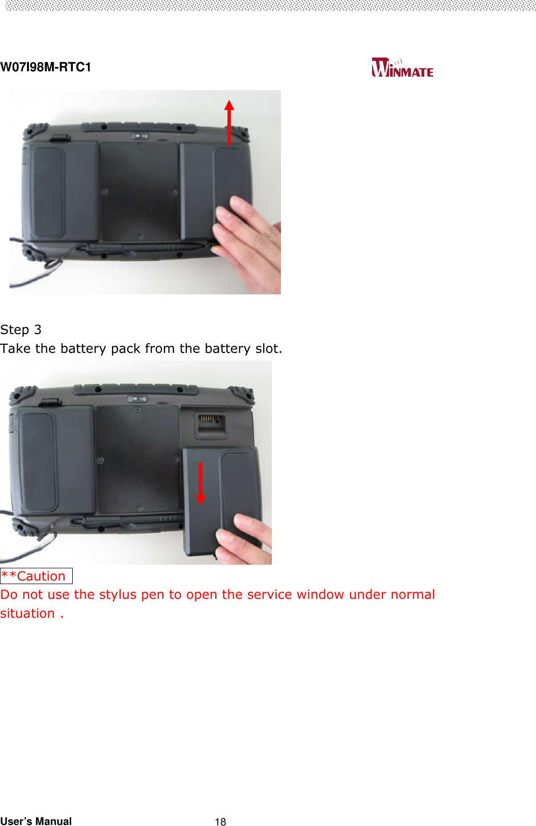  W07I98M-RTC1                                                                                   User’s Manual                                                   18             Step 3   Take the battery pack from the battery slot.  **Caution   Do not use the stylus pen to open the service window under normal situation .      
