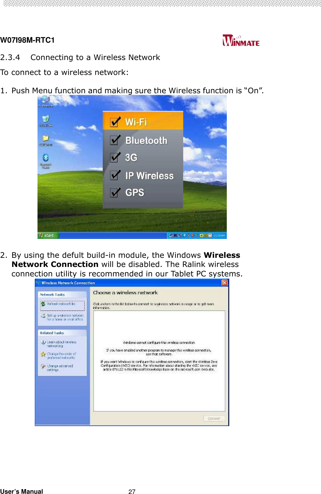  W07I98M-RTC1                                                                                   User’s Manual                                                   27 2.3.4 Connecting to a Wireless Network To connect to a wireless network:  1. Push Menu function and making sure the Wireless function is “On”.   2. By using the defult build-in module, the Windows Wireless Network Connection will be disabled. The Ralink wireless connection utility is recommended in our Tablet PC systems.    