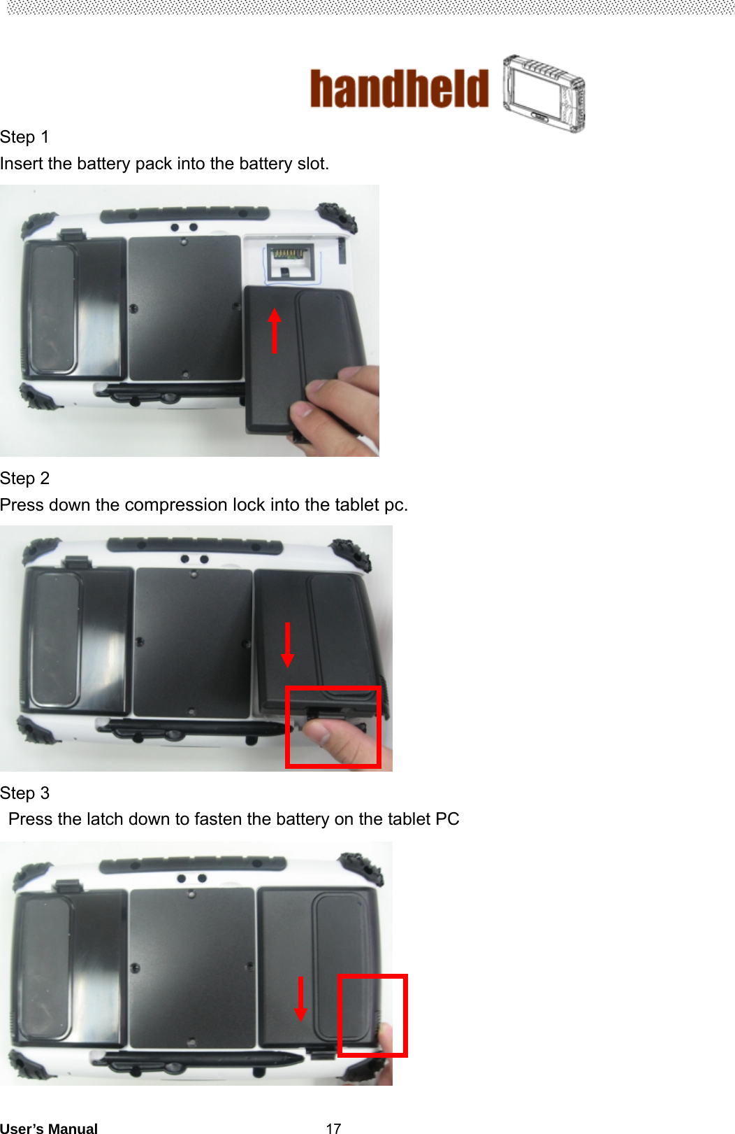                                        User’s Manual                                                   17Step 1   Insert the battery pack into the battery slot.  Step 2   Press down the compression lock into the tablet pc.    Step 3 Press the latch down to fasten the battery on the tablet PC     