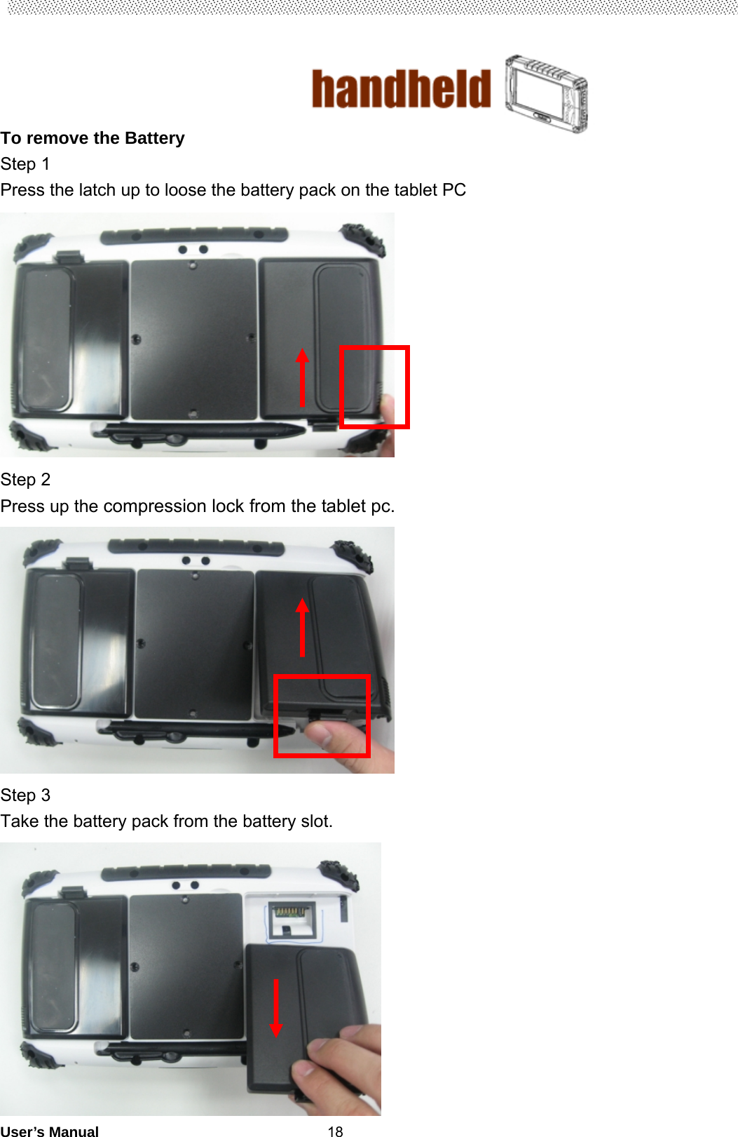                                        User’s Manual                                                   18To remove the Battery Step 1 Press the latch up to loose the battery pack on the tablet PC  Step 2   Press up the compression lock from the tablet pc.    Step 3   Take the battery pack from the battery slot.  