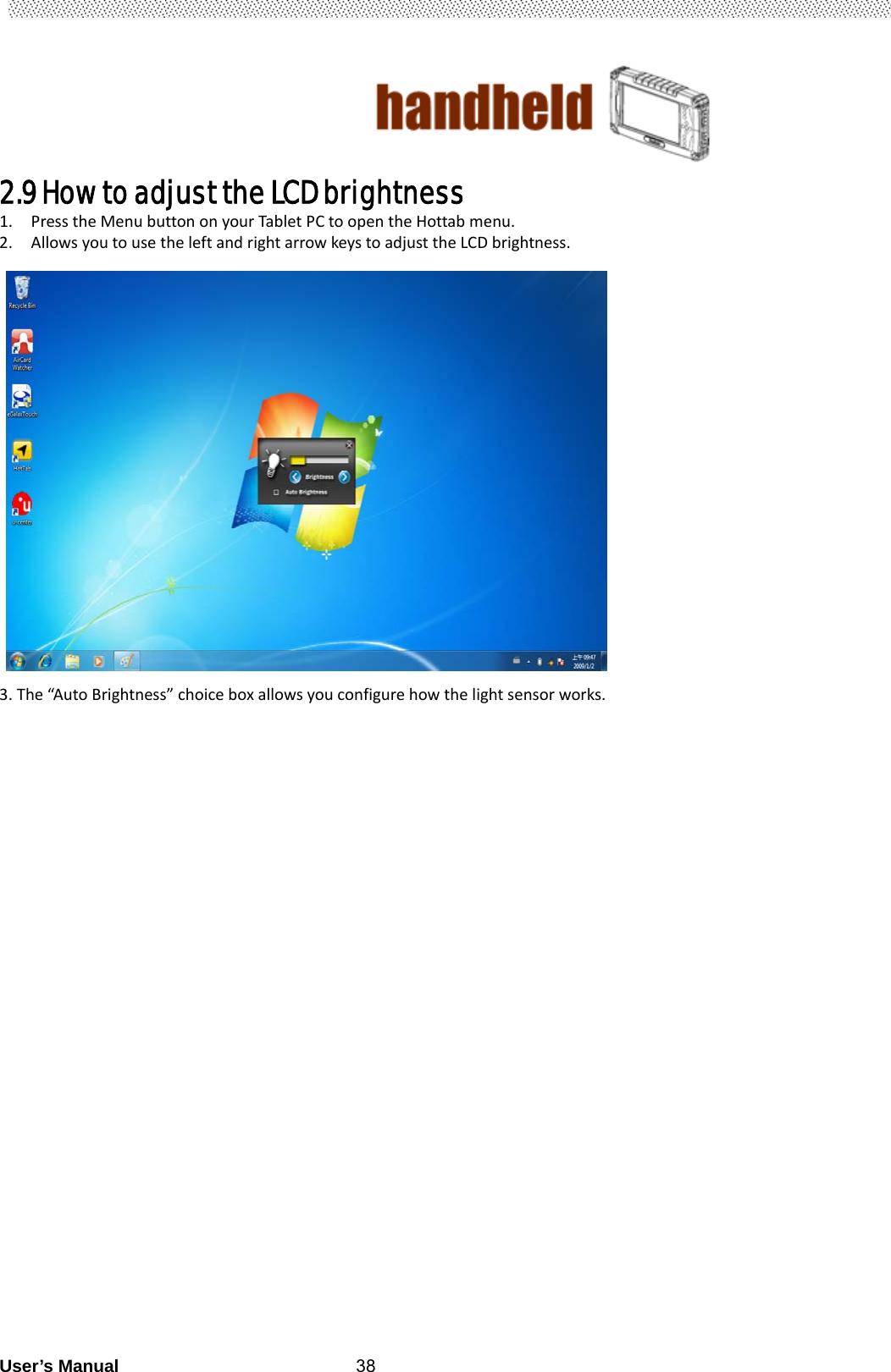                                        User’s Manual                                                   382.9 How to adjust the LCD brightness 1. PresstheMenubuttononyourTabletPCtoopentheHottabmenu.2. AllowsyoutousetheleftandrightarrowkeystoadjusttheLCDbrightness.3.The“AutoBrightness”choiceboxallowsyouconfigurehowthelightsensorworks.