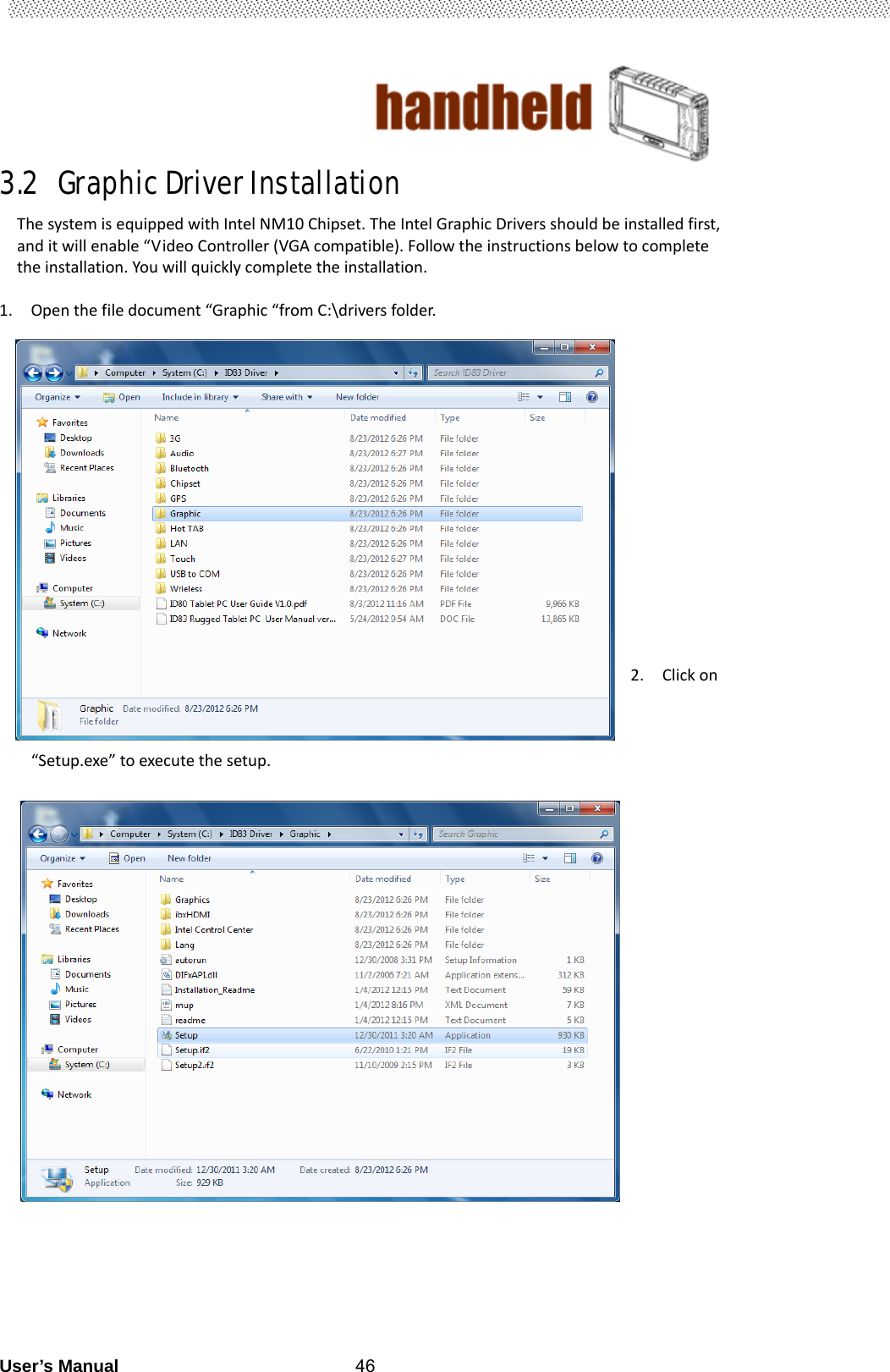                                        User’s Manual                                                   463.2  Graphic Driver Installation                               ThesystemisequippedwithIntelNM10Chipset.TheIntelGraphicDriversshouldbeinstalledfirst,anditwillenable“VideoController(VGAcompatible).Followtheinstructionsbelowtocompletetheinstallation.Youwillquicklycompletetheinstallation. 1. Openthefiledocument“Graphic“fromC:\driversfolder.                2. Clickon“Setup.exe”toexecutethesetup.                           