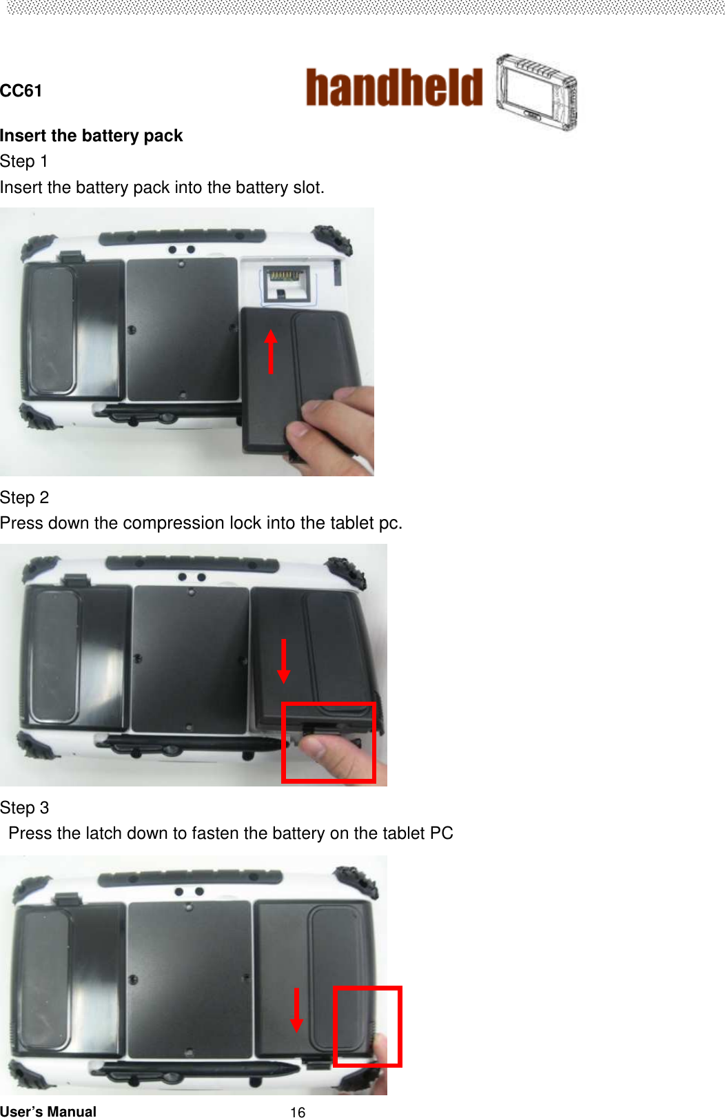  CC61                                       User’s Manual                                                   16Insert the battery pack   Step 1   Insert the battery pack into the battery slot.  Step 2   Press down the compression lock into the tablet pc.   Step 3 Press the latch down to fasten the battery on the tablet PC    