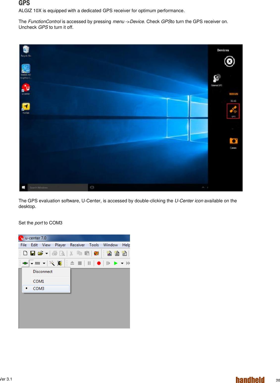 ALGIZ 1ALVer 3.1  20 GPS ALGIZ 10X is equipped with a dedicated GPS receiver for optimum performance. The FunctionControl is accessed by pressing menu -&gt;Device. Check GPSto turn the GPS receiver on. Uncheck GPS to turn it off.                The GPS evaluation software, U-Center, is accessed by double-clicking the U-Center icon available on the desktop.  Set the port to COM3     