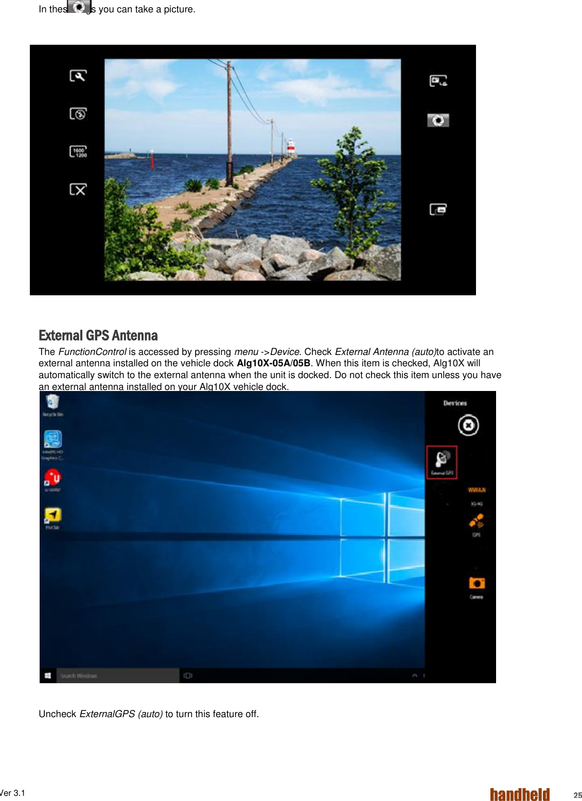 ALGIZ 1ALVer 3.1  25 In thesettings you can take a picture.                 External GPS Antenna The FunctionControl is accessed by pressing menu -&gt;Device. Check External Antenna (auto)to activate an external antenna installed on the vehicle dock Alg10X-05A/05B. When this item is checked, Alg10X will automatically switch to the external antenna when the unit is docked. Do not check this item unless you have an external antenna installed on your Alg10X vehicle dock.               Uncheck ExternalGPS (auto) to turn this feature off.    