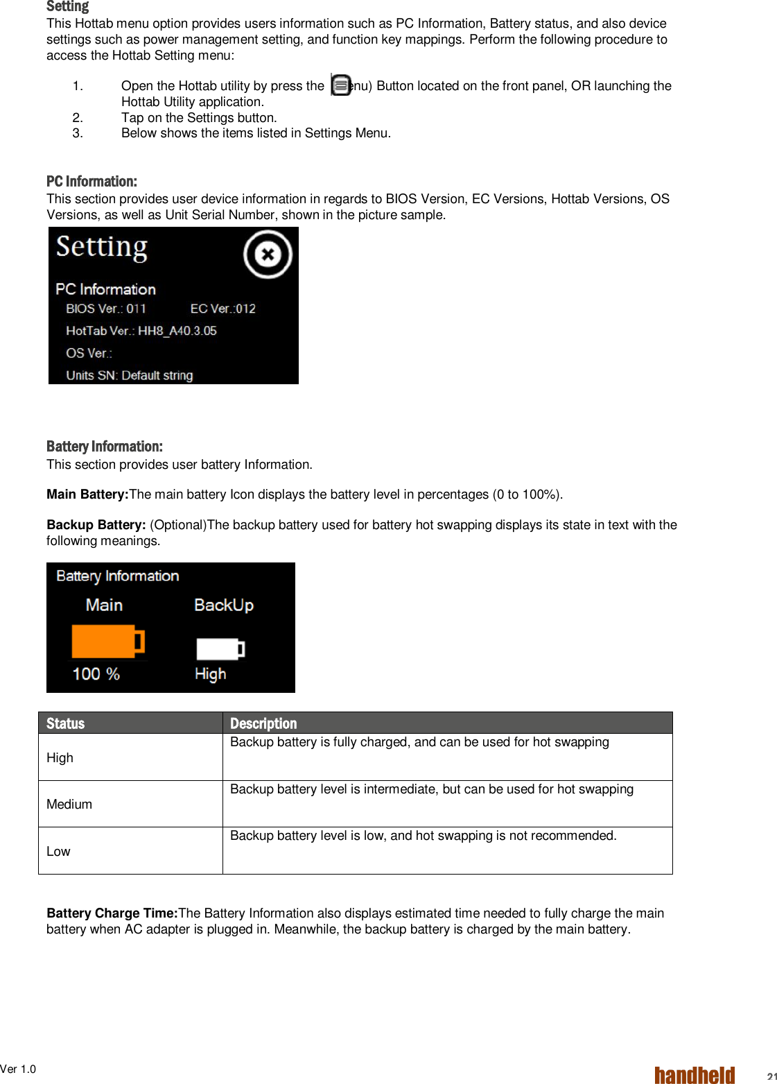 Ver 1.0    21 Setting This Hottab menu option provides users information such as PC Information, Battery status, and also device settings such as power management setting, and function key mappings. Perform the following procedure to access the Hottab Setting menu: 1.  Open the Hottab utility by press the  (Menu) Button located on the front panel, OR launching the Hottab Utility application. 2.  Tap on the Settings button. 3.  Below shows the items listed in Settings Menu.  PC Information: This section provides user device information in regards to BIOS Version, EC Versions, Hottab Versions, OS Versions, as well as Unit Serial Number, shown in the picture sample.        Battery Information: This section provides user battery Information.  Main Battery:The main battery Icon displays the battery level in percentages (0 to 100%). Backup Battery: (Optional)The backup battery used for battery hot swapping displays its state in text with the following meanings.   Status Description  High Backup battery is fully charged, and can be used for hot swapping  Medium Backup battery level is intermediate, but can be used for hot swapping  Low Backup battery level is low, and hot swapping is not recommended.  Battery Charge Time:The Battery Information also displays estimated time needed to fully charge the main battery when AC adapter is plugged in. Meanwhile, the backup battery is charged by the main battery. 