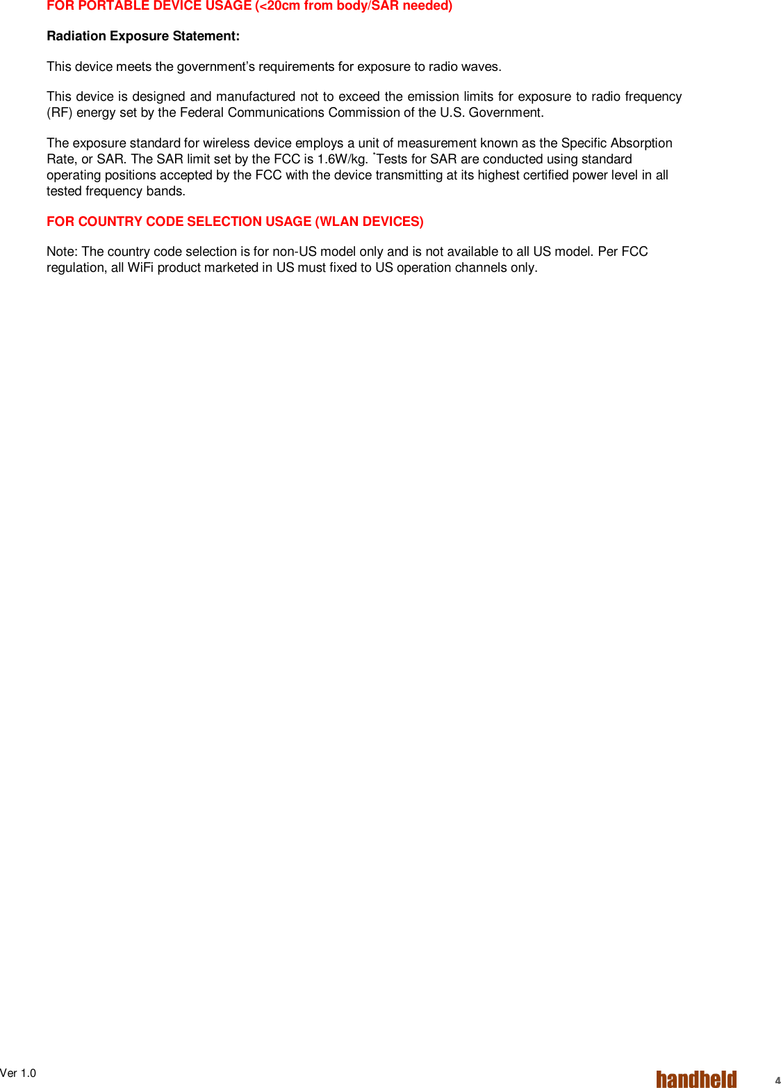 Ver 1.0    4 FOR PORTABLE DEVICE USAGE (&lt;20cm from body/SAR needed) Radiation Exposure Statement: This device meets the government’s requirements for exposure to radio waves. This device is designed and manufactured not to exceed the emission limits for exposure to radio frequency (RF) energy set by the Federal Communications Commission of the U.S. Government. The exposure standard for wireless device employs a unit of measurement known as the Specific Absorption Rate, or SAR. The SAR limit set by the FCC is 1.6W/kg. *Tests for SAR are conducted using standard operating positions accepted by the FCC with the device transmitting at its highest certified power level in all tested frequency bands. FOR COUNTRY CODE SELECTION USAGE (WLAN DEVICES) Note: The country code selection is for non-US model only and is not available to all US model. Per FCC regulation, all WiFi product marketed in US must fixed to US operation channels only.    