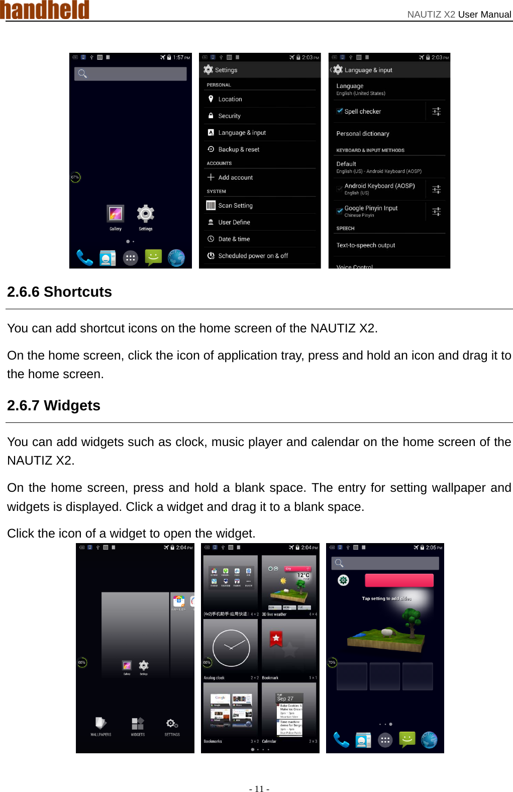 NAUTIZ X2 User Manual - 11 -    2.6.6 Shortcuts You can add shortcut icons on the home screen of the NAUTIZ X2. On the home screen, click the icon of application tray, press and hold an icon and drag it to the home screen.   2.6.7 Widgets   You can add widgets such as clock, music player and calendar on the home screen of the NAUTIZ X2.   On the home screen, press and hold a blank space. The entry for setting wallpaper and widgets is displayed. Click a widget and drag it to a blank space.   Click the icon of a widget to open the widget.    