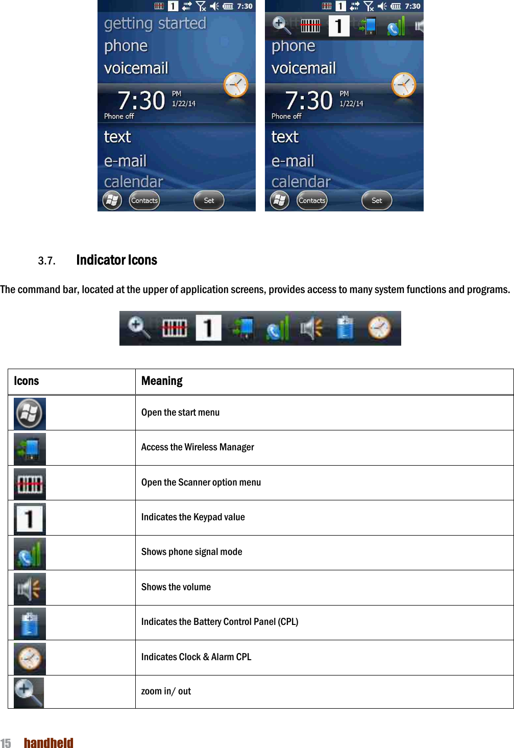 NAUTIZ X4 Manual 15  handheld             3.7. Indicator Icons  The command bar, located at the upper of application screens, provides access to many system functions and programs.         Icons Meaning  Open the start menu  Access the Wireless Manager    Open the Scanner option menu      Indicates the Keypad value    Shows phone signal mode    Shows the volume    Indicates the Battery Control Panel (CPL)    Indicates Clock &amp; Alarm CPL    zoom in/ out 