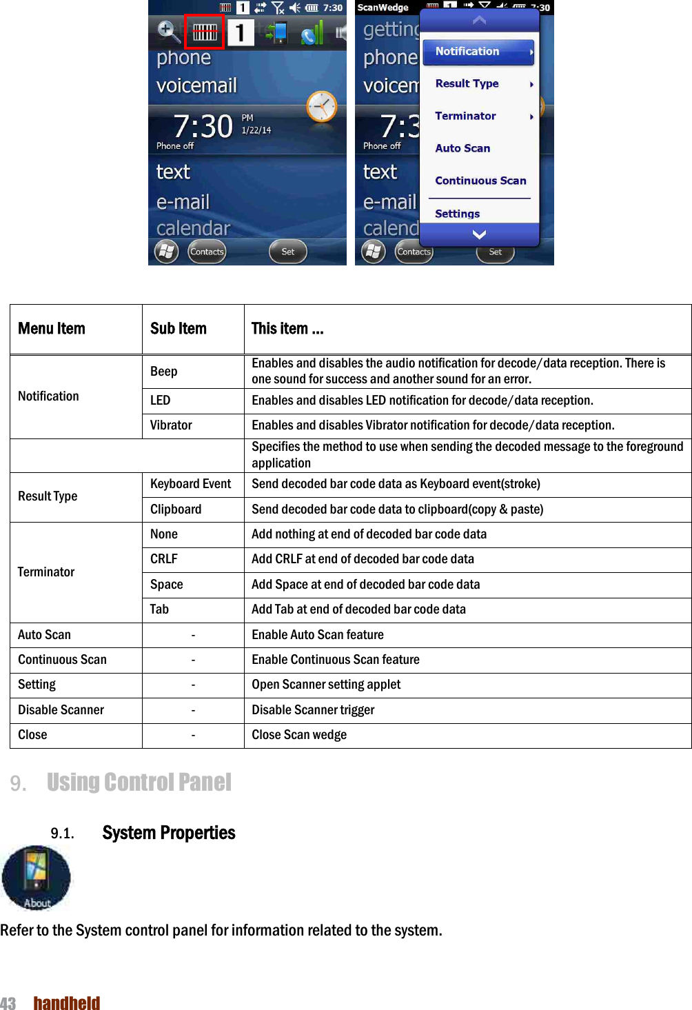 NAUTIZ X4 Manual 43  handheld      Menu Item Sub Item This item … Notification Beep Enables and disables the audio notification for decode/data reception. There is one sound for success and another sound for an error. LED Enables and disables LED notification for decode/data reception. Vibrator Enables and disables Vibrator notification for decode/data reception.  Specifies the method to use when sending the decoded message to the foreground application Result Type Keyboard Event Send decoded bar code data as Keyboard event(stroke) Clipboard Send decoded bar code data to clipboard(copy &amp; paste) Terminator None Add nothing at end of decoded bar code data CRLF Add CRLF at end of decoded bar code data Space Add Space at end of decoded bar code data Tab Add Tab at end of decoded bar code data Auto Scan - Enable Auto Scan feature Continuous Scan - Enable Continuous Scan feature Setting - Open Scanner setting applet Disable Scanner - Disable Scanner trigger Close - Close Scan wedge  9.   Using Control Panel  9.1. System Properties  Refer to the System control panel for information related to the system.  