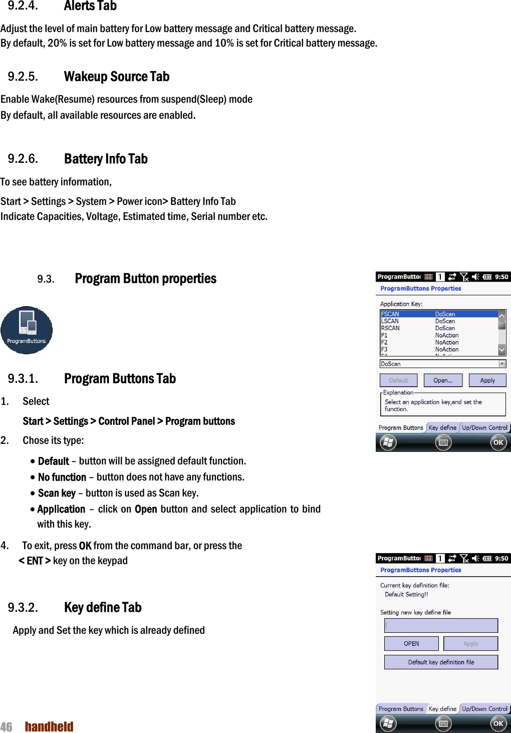 NAUTIZ X4 Manual 46  handheld  9.2.4. Alerts Tab Adjust the level of main battery for Low battery message and Critical battery message. By default, 20% is set for Low battery message and 10% is set for Critical battery message.  9.2.5. Wakeup Source Tab Enable Wake(Resume) resources from suspend(Sleep) mode By default, all available resources are enabled.  9.2.6. Battery Info Tab To see battery information,   Start &gt; Settings &gt; System &gt; Power icon&gt; Battery Info Tab Indicate Capacities, Voltage, Estimated time, Serial number etc.   9.3. Program Button properties     9.3.1. Program Buttons Tab 1. Select   Start &gt; Settings &gt; Control Panel &gt; Program buttons 2. Chose its type: · Default – button will be assigned default function. · No function – button does not have any functions. · Scan key – button is used as Scan key. · Application – click on Open button and select  application  to bind with this key.  4.    To exit, press OK from the command bar, or press the  &lt; ENT &gt; key on the keypad   9.3.2. Key define Tab Apply and Set the key which is already defined      