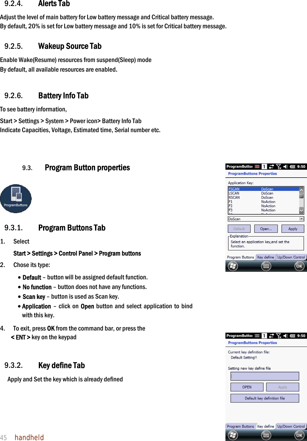 NAUTIZ X4 Manual 45  handheld  9.2.4. Alerts Tab Adjust the level of main battery for Low battery message and Critical battery message. By default, 20% is set for Low battery message and 10% is set for Critical battery message.  9.2.5. Wakeup Source Tab Enable Wake(Resume) resources from suspend(Sleep) mode By default, all available resources are enabled.  9.2.6. Battery Info Tab To see battery information,   Start &gt; Settings &gt; System &gt; Power icon&gt; Battery Info Tab Indicate Capacities, Voltage, Estimated time, Serial number etc.   9.3. Program Button properties     9.3.1. Program Buttons Tab 1. Select  Start &gt; Settings &gt; Control Panel &gt; Program buttons 2. Chose its type:  Default – button will be assigned default function.  No function – button does not have any functions.  Scan key – button is used as Scan key.  Application – click on Open button and select application to bind with this key.  4.    To exit, press OK from the command bar, or press the  &lt; ENT &gt; key on the keypad   9.3.2. Key define Tab Apply and Set the key which is already defined      