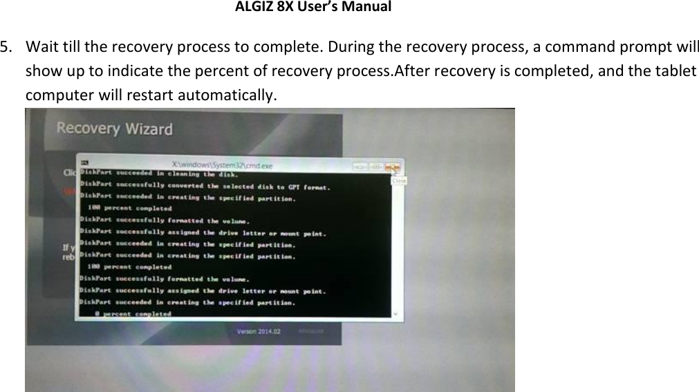 ALGIZ 8X User’s Manual        5. Wait till the recovery process to complete. During the recovery process, a command prompt will show up to indicate the percent of recovery process.After recovery is completed, and the tablet computer will restart automatically.   