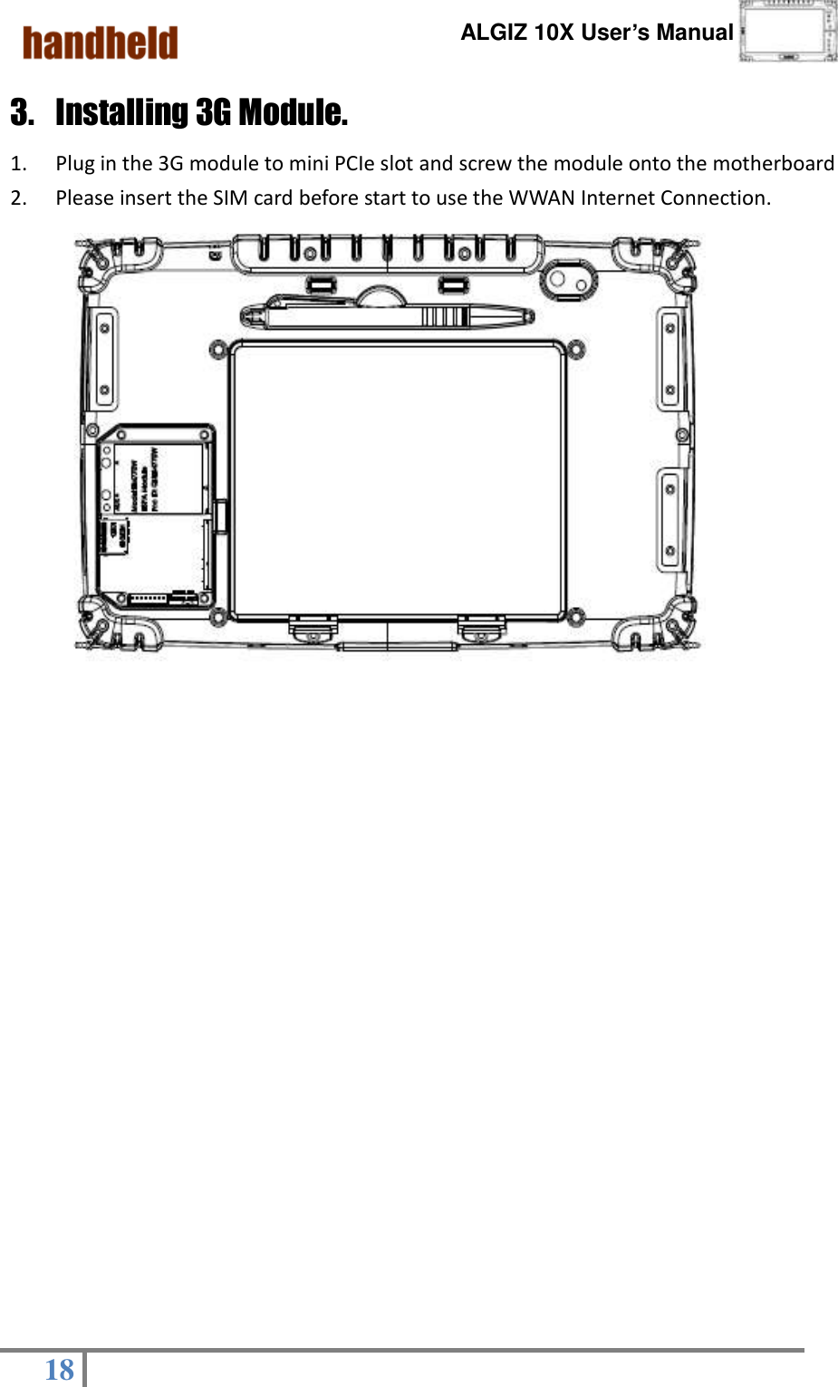      ALGIZ 10X User’s Manual  18   3. Installing 3G Module. 1. Plug in the 3G module to mini PCIe slot and screw the module onto the motherboard     2. Please insert the SIM card before start to use the WWAN Internet Connection.                                  