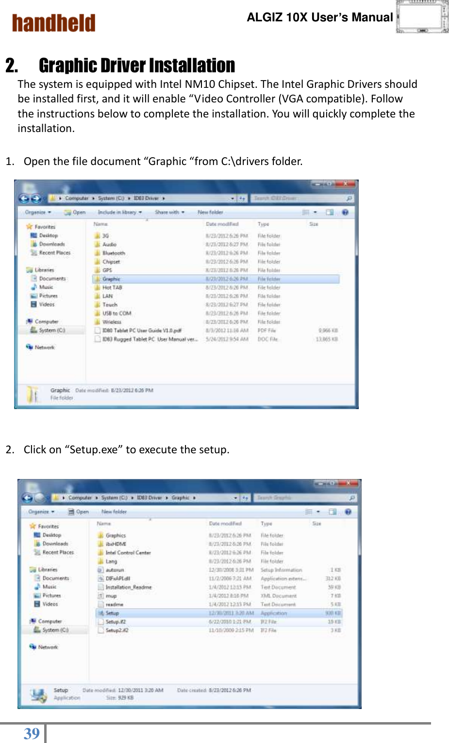      ALGIZ 10X User’s Manual  39   2.   Graphic Driver Installation                                       The system is equipped with Intel NM10 Chipset. The Intel Graphic Drivers should be installed first, and it will enable “Video Controller (VGA compatible). Follow the instructions below to complete the installation. You will quickly complete the installation.  1. Open the file document “Graphic “from C:\drivers folder.                2. Click on “Setup.exe” to execute the setup.               