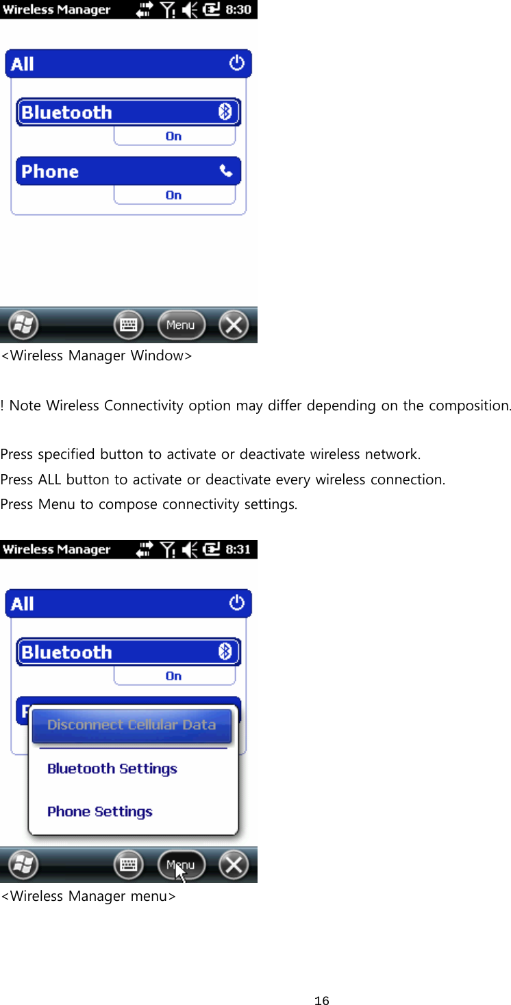  16 &lt;Wireless Manager Window&gt;  ! Note Wireless Connectivity option may differ depending on the composition.  Press specified button to activate or deactivate wireless network. Press ALL button to activate or deactivate every wireless connection. Press Menu to compose connectivity settings.   &lt;Wireless Manager menu&gt;   