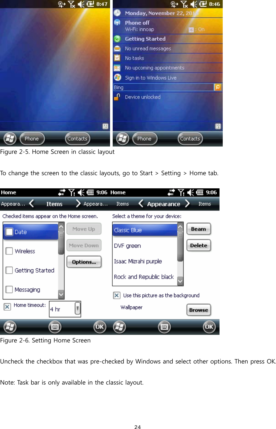  24   Figure 2-5. Home Screen in classic layout  To change the screen to the classic layouts, go to Start &gt; Setting &gt; Home tab.   Figure 2-6. Setting Home Screen  Uncheck the checkbox that was pre-checked by Windows and select other options. Then press OK.  Note: Task bar is only available in the classic layout. 