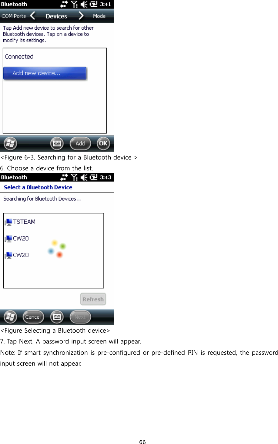  66 &lt;Figure 6-3. Searching for a Bluetooth device &gt; 6. Choose a device from the list.  &lt;Figure Selecting a Bluetooth device&gt; 7. Tap Next. A password input screen will appear. Note: If smart synchronization is pre-configured or pre-defined PIN is requested, the password input screen will not appear.    