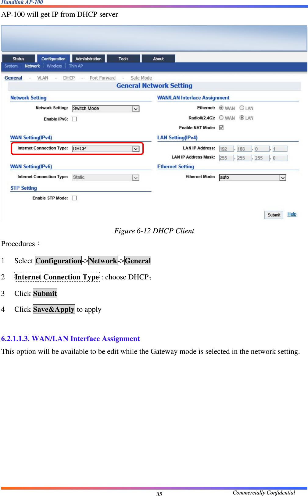 Handlink AP-100                                             Commercially Confidential 35AP-100 will get IP from DHCP server  Figure 6-12 DHCP Client Procedures： 1 Select Configuration-&gt;Network-&gt;General 2 Internet Connection Type : choose DHCP； 3 Click Submit 4 Click Save&amp;Apply to apply  6.2.1.1.3. WAN/LAN Interface Assignment This option will be available to be edit while the Gateway mode is selected in the network setting.  
