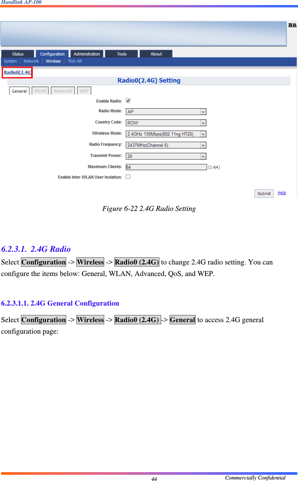 Handlink AP-100                                             Commercially Confidential 44  Figure 6-22 2.4G Radio Setting    6.2.3.1. 2.4G Radio Select Configuration -&gt; Wireless -&gt; Radio0 (2.4G) to change 2.4G radio setting. You can configure the items below: General, WLAN, Advanced, QoS, and WEP.  6.2.3.1.1. 2.4G General Configuration Select Configuration -&gt; Wireless -&gt; Radio0 (2.4G) -&gt; General to access 2.4G general configuration page:    