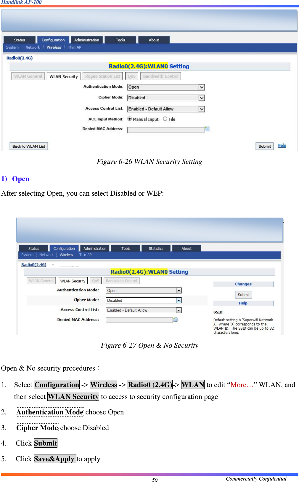 Handlink AP-100                                             Commercially Confidential 50 Figure 6-26 WLAN Security Setting  1) Open After selecting Open, you can select Disabled or WEP:   Figure 6-27 Open &amp; No Security   Open &amp; No security procedures： 1. Select Configuration -&gt; Wireless -&gt; Radio0 (2.4G)-&gt; WLAN to edit “More…” WLAN, and then select WLAN Security to access to security configuration page 2. Authentication Mode choose Open 3. Cipher Mode choose Disabled 4. Click Submit 5. Click Save&amp;Apply to apply   