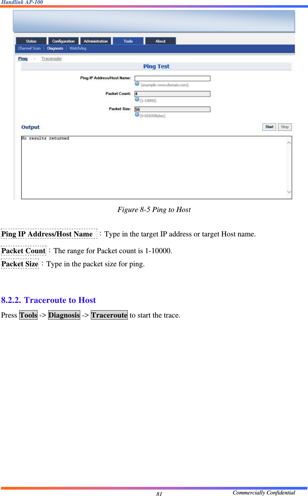 Handlink AP-100                                             Commercially Confidential 81 Figure 8-5 Ping to Host  Ping IP Address/Host Name ：Type in the target IP address or target Host name. Packet Count：The range for Packet count is 1-10000. Packet Size：Type in the packet size for ping.   8.2.2. Traceroute to Host Press Tools -&gt; Diagnosis -&gt; Traceroute to start the trace.   