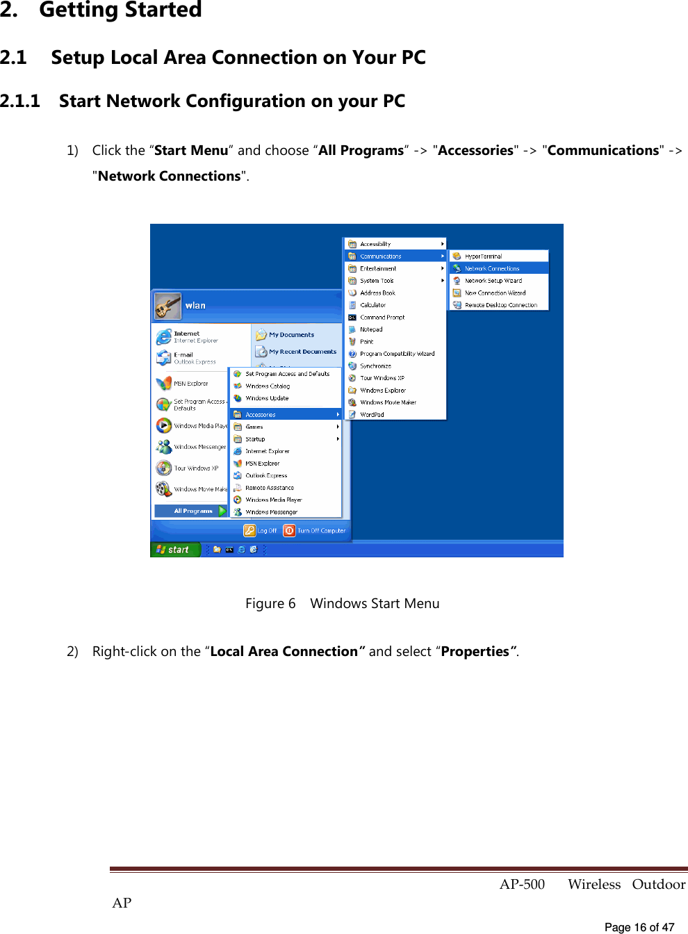  AP-500    Wireless  Outdoor AP   Page 16 of 47   2.  Getting Started 2.1  Setup Local Area Connection on Your PC 2.1.1  Start Network Configuration on your PC 1)  Click the “Start Menu” and choose “All Programs” -&gt; &quot;Accessories&quot; -&gt; &quot;Communications&quot; -&gt; &quot;Network Connections&quot;.  Figure 6    Windows Start Menu 2)  Right-click on the “Local Area Connection” and select “Properties”. 