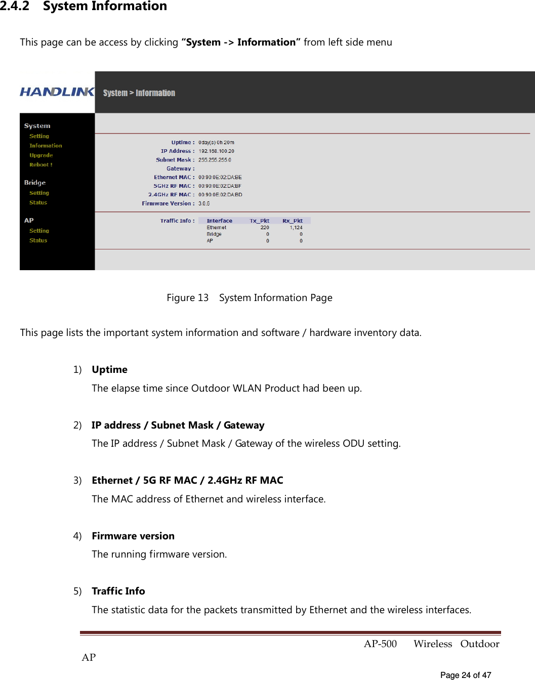  AP-500    Wireless  Outdoor AP   Page 24 of 47   2.4.2  System Information This page can be access by clicking “System -&gt; Information” from left side menu  Figure 13    System Information Page This page lists the important system information and software / hardware inventory data. 1)  Uptime The elapse time since Outdoor WLAN Product had been up. 2)  IP address / Subnet Mask / Gateway   The IP address / Subnet Mask / Gateway of the wireless ODU setting. 3)  Ethernet / 5G RF MAC / 2.4GHz RF MAC The MAC address of Ethernet and wireless interface. 4)  Firmware version   The running firmware version. 5)  Traffic Info   The statistic data for the packets transmitted by Ethernet and the wireless interfaces. 