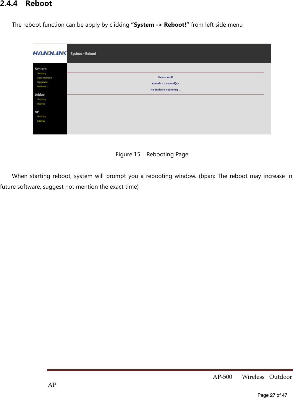  AP-500    Wireless  Outdoor AP   Page 27 of 47   2.4.4  Reboot The reboot function can be apply by clicking “System -&gt; Reboot!” from left side menu  Figure 15    Rebooting Page When  starting  reboot,  system  will  prompt  you  a  rebooting  window. (bpan:  The  reboot  may  increase  in future software, suggest not mention the exact time) 