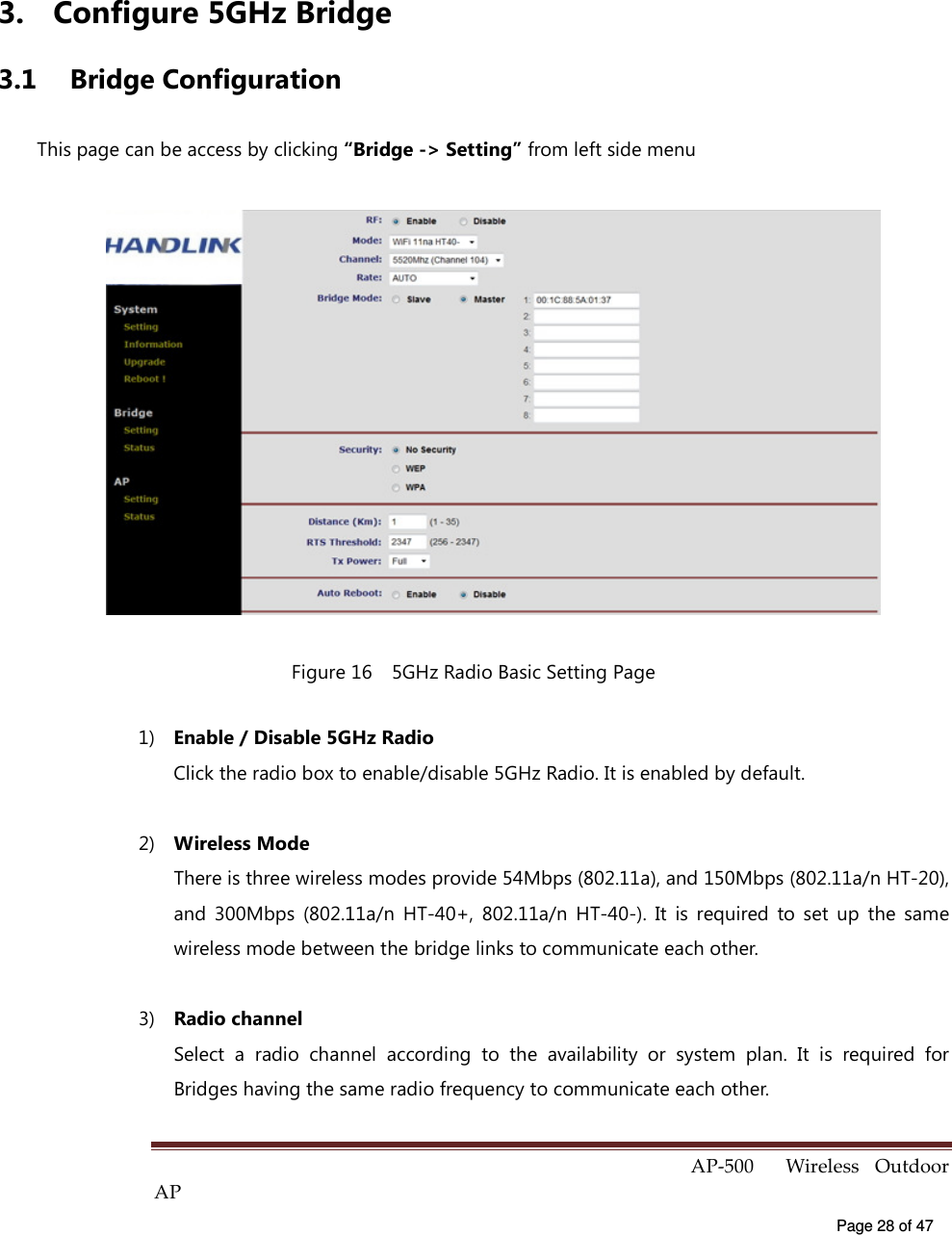  AP-500    Wireless  Outdoor AP   Page 28 of 47    3.  Configure 5GHz Bridge 3.1  Bridge Configuration This page can be access by clicking “Bridge -&gt; Setting” from left side menu  Figure 16    5GHz Radio Basic Setting Page 1)  Enable / Disable 5GHz Radio Click the radio box to enable/disable 5GHz Radio. It is enabled by default. 2)  Wireless Mode There is three wireless modes provide 54Mbps (802.11a), and 150Mbps (802.11a/n HT-20), and  300Mbps  (802.11a/n  HT-40+,  802.11a/n  HT-40-).  It  is  required  to  set  up  the  same wireless mode between the bridge links to communicate each other. 3)  Radio channel Select  a  radio  channel  according  to  the  availability  or  system  plan.  It  is  required  for Bridges having the same radio frequency to communicate each other. 